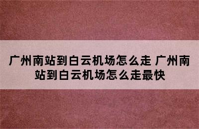 广州南站到白云机场怎么走 广州南站到白云机场怎么走最快